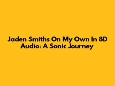Jaden Smith's 'On My Own' In 8D Audio: A Sonic Journey