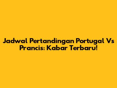 Jadwal Pertandingan Portugal Vs Prancis: Kabar Terbaru!