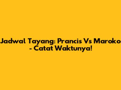 Jadwal Tayang: Prancis Vs Maroko - Catat Waktunya!