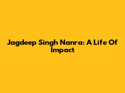Jagdeep Singh Nanra: A Life Of Impact