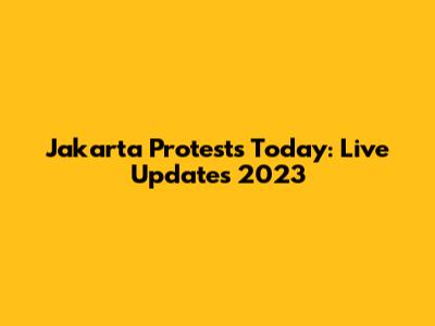 Jakarta Protests Today: Live Updates 2023