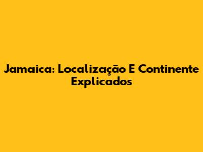 Jamaica: Localização E Continente Explicados