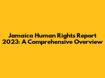 Jamaica Human Rights Report 2023: A Comprehensive Overview