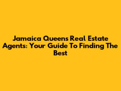 Jamaica Queens Real Estate Agents: Your Guide To Finding The Best