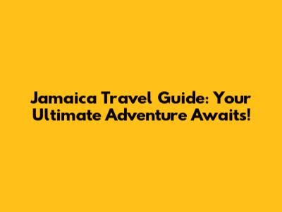 Jamaica Travel Guide: Your Ultimate Adventure Awaits!