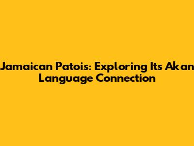 Jamaican Patois: Exploring Its Akan Language Connection