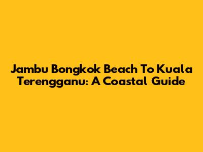 Jambu Bongkok Beach To Kuala Terengganu: A Coastal Guide
