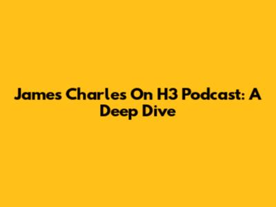 James Charles On H3 Podcast: A Deep Dive