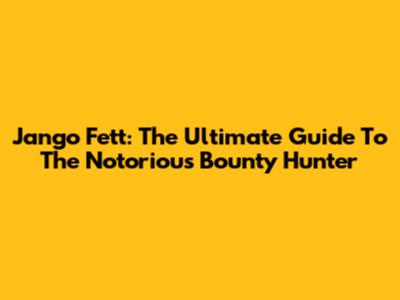 Jango Fett: The Ultimate Guide To The Notorious Bounty Hunter