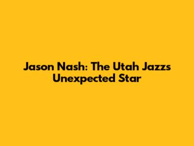 Jason Nash: The Utah Jazz's Unexpected Star