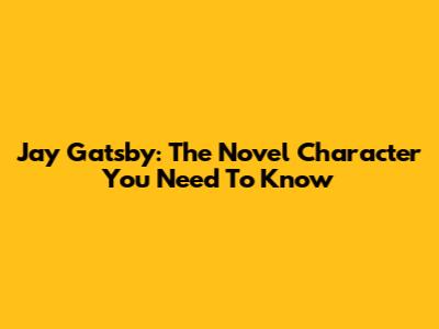 Jay Gatsby: The Novel Character You Need To Know
