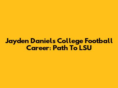 Jayden Daniels' College Football Career: Path To LSU