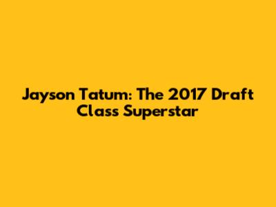 Jayson Tatum: The 2017 Draft Class Superstar