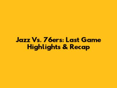 Jazz Vs. 76ers: Last Game Highlights & Recap