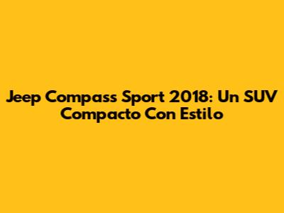 Jeep Compass Sport 2018: Un SUV Compacto Con Estilo