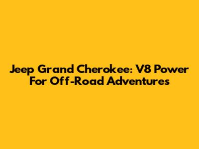 Jeep Grand Cherokee: V8 Power For Off-Road Adventures