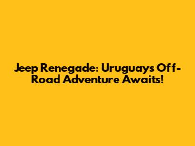 Jeep Renegade: Uruguay's Off-Road Adventure Awaits!