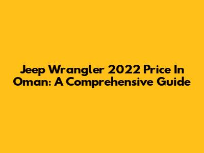 Jeep Wrangler 2022 Price In Oman: A Comprehensive Guide