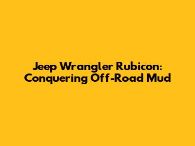 Jeep Wrangler Rubicon: Conquering Off-Road Mud