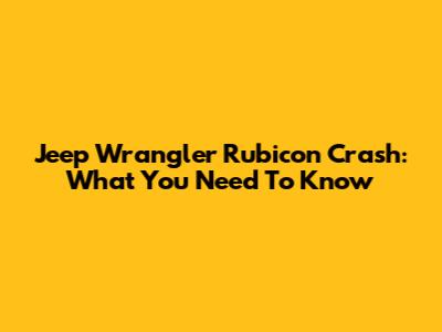 Jeep Wrangler Rubicon Crash: What You Need To Know