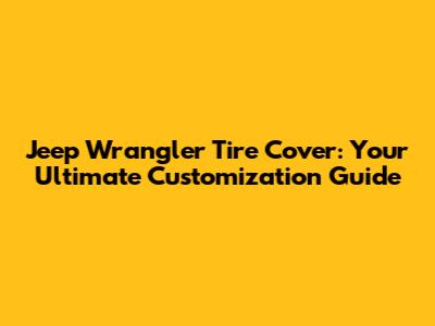 Jeep Wrangler Tire Cover: Your Ultimate Customization Guide