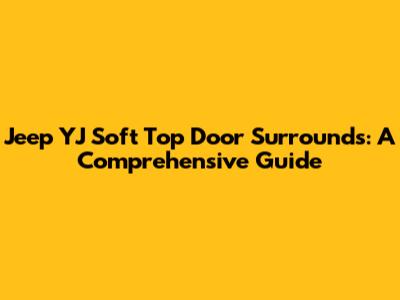 Jeep YJ Soft Top Door Surrounds: A Comprehensive Guide