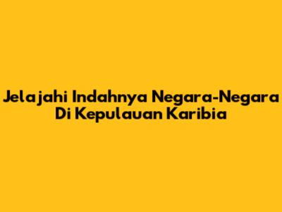 Jelajahi Indahnya Negara-Negara Di Kepulauan Karibia