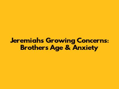 Jeremiah's Growing Concerns: Brother's Age & Anxiety