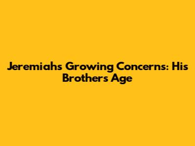 Jeremiah's Growing Concerns: His Brother's Age