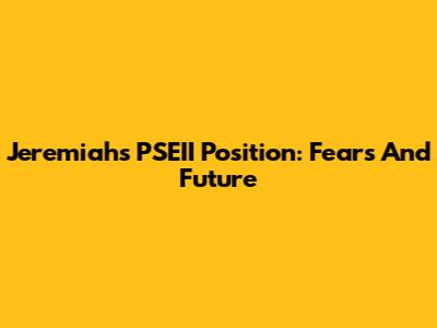 Jeremiah's PSEII Position: Fears And Future