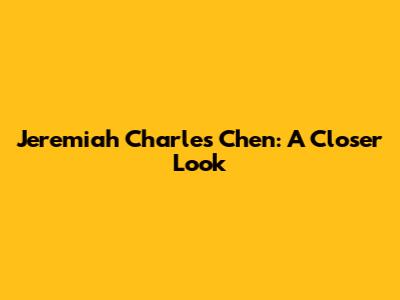 Jeremiah Charles Chen: A Closer Look