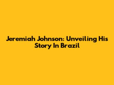 Jeremiah Johnson: Unveiling His Story In Brazil