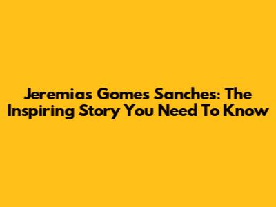Jeremias Gomes Sanches: The Inspiring Story You Need To Know