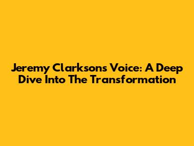 Jeremy Clarkson's Voice: A Deep Dive Into The Transformation