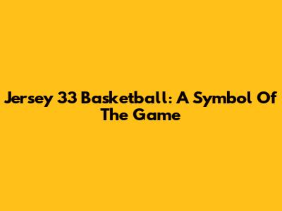 Jersey 33 Basketball: A Symbol Of The Game