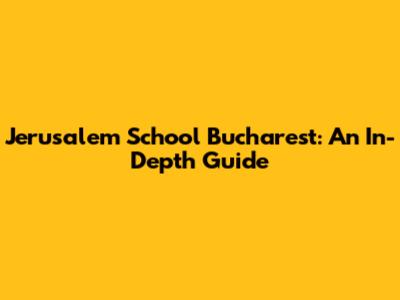 Jerusalem School Bucharest: An In-Depth Guide