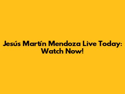 Jesús Martín Mendoza Live Today: Watch Now!