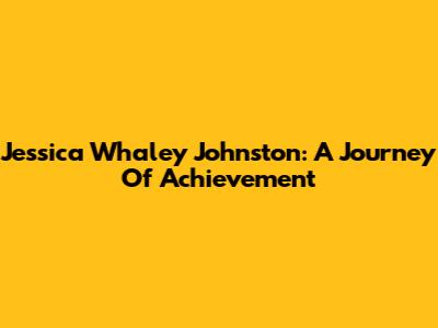 Jessica Whaley Johnston: A Journey Of Achievement