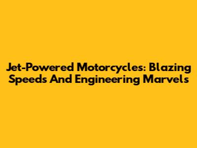 Jet-Powered Motorcycles: Blazing Speeds And Engineering Marvels