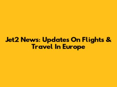 Jet2 News: Updates On Flights & Travel In Europe