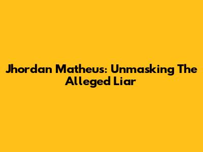 Jhordan Matheus: Unmasking The Alleged Liar