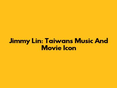 Jimmy Lin: Taiwan's Music And Movie Icon