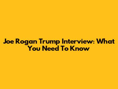 Joe Rogan Trump Interview: What You Need To Know