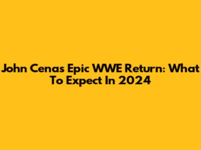 John Cena's Epic WWE Return: What To Expect In 2024