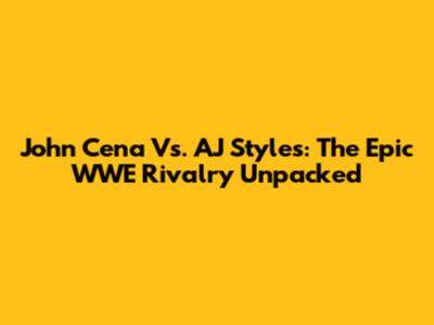 John Cena Vs. AJ Styles: The Epic WWE Rivalry Unpacked