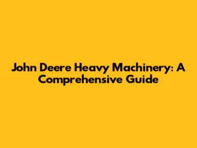 John Deere Heavy Machinery: A Comprehensive Guide