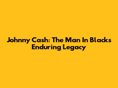 Johnny Cash: The Man In Black's Enduring Legacy