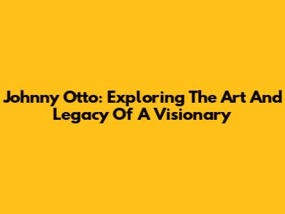 Johnny Otto: Exploring The Art And Legacy Of A Visionary