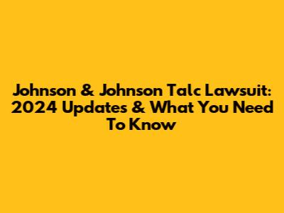 Johnson & Johnson Talc Lawsuit: 2024 Updates & What You Need To Know