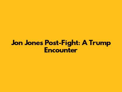 Jon Jones Post-Fight: A Trump Encounter